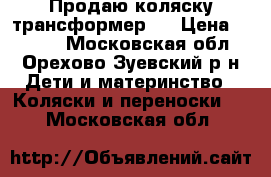 Продаю коляску трансформер.  › Цена ­ 3 500 - Московская обл., Орехово-Зуевский р-н Дети и материнство » Коляски и переноски   . Московская обл.